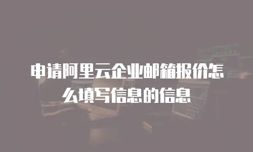 申请阿里云企业邮箱报价怎么填写信息的信息