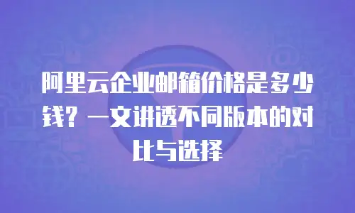 阿里云企业邮箱价格是多少钱？一文讲透不同版本的对比与选择