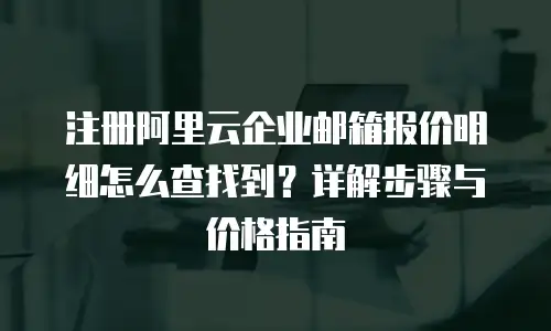 注册阿里云企业邮箱报价明细怎么查找到？详解步骤与价格指南
