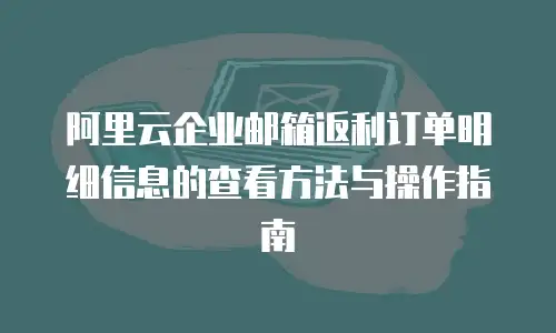 阿里云企业邮箱返利订单明细信息的查看方法与操作指南