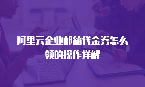 阿里云企业邮箱代金券怎么领的操作详解