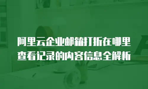 阿里云企业邮箱打折在哪里查看记录的内容信息全解析