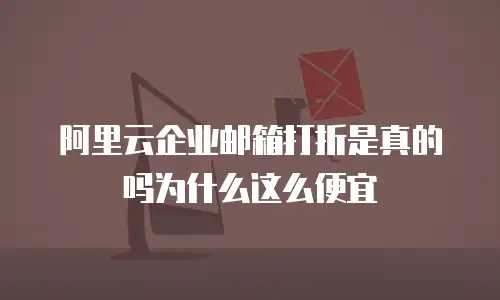 阿里云企业邮箱打折是真的吗为什么这么便宜