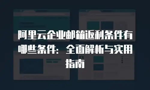 阿里云企业邮箱返利条件有哪些条件：全面解析与实用指南
