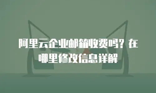 阿里云企业邮箱收费吗?在哪里修改信息详解