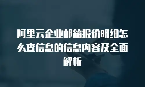 阿里云企业邮箱报价明细怎么查信息的信息内容及全面解析