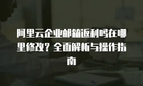 阿里云企业邮箱返利吗在哪里修改?全面解析与操作指南