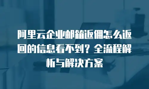 阿里云企业邮箱返佣怎么返回的信息看不到？全流程解析与解决方案