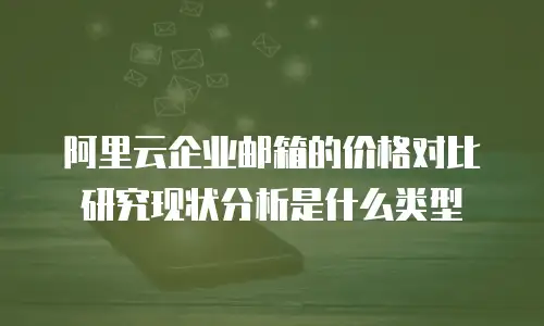 阿里云企业邮箱的价格对比研究现状分析是什么类型