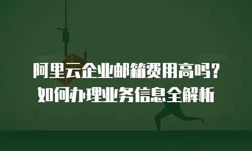 阿里云企业邮箱费用高吗?如何办理业务信息全解析