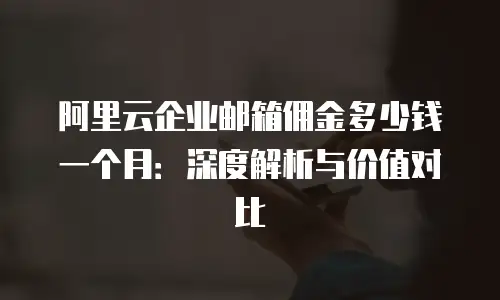 阿里云企业邮箱佣金多少钱一个月：深度解析与价值对比