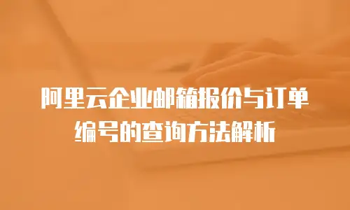 阿里云企业邮箱报价与订单编号的查询方法解析