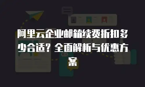 阿里云企业邮箱续费折扣多少合适？全面解析与优惠方案
