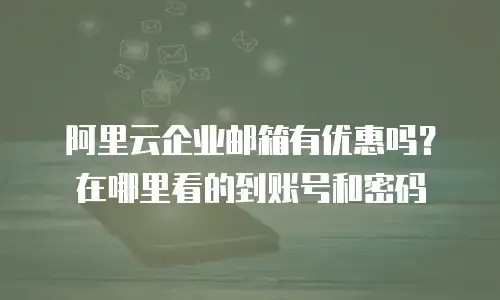 阿里云企业邮箱有优惠吗?在哪里看的到账号和密码