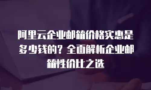 阿里云企业邮箱价格实惠是多少钱的？全面解析企业邮箱性价比之选