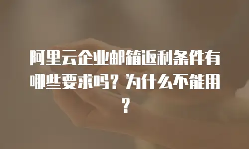 阿里云企业邮箱返利条件有哪些要求吗？为什么不能用？