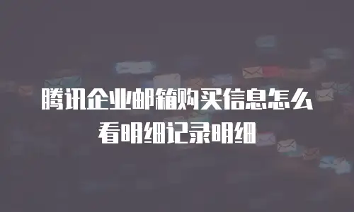 腾讯企业邮箱购买信息怎么看明细记录明细
