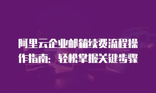 阿里云企业邮箱续费流程操作指南：轻松掌握关键步骤
