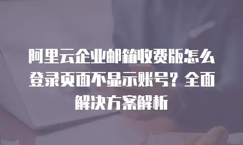 阿里云企业邮箱收费版怎么登录页面不显示账号？全面解决方案解析