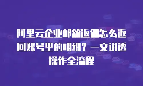 阿里云企业邮箱返佣怎么返回账号里的明细？一文讲透操作全流程