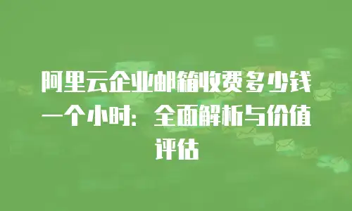 阿里云企业邮箱收费多少钱一个小时:全面解析与价值评估