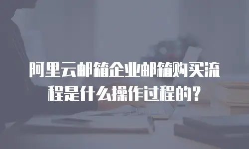 阿里云邮箱企业邮箱购买流程是什么操作过程的？