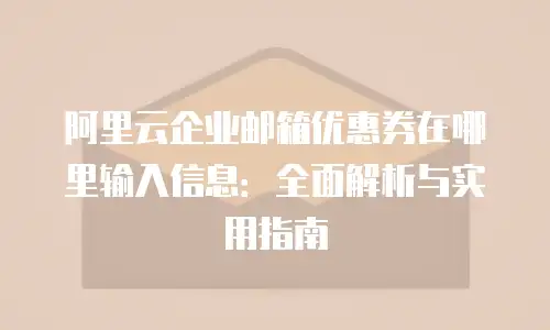 阿里云企业邮箱优惠券在哪里输入信息:全面解析与实用指南