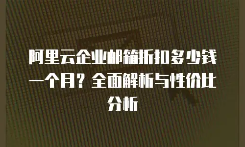 阿里云企业邮箱折扣多少钱一个月？全面解析与性价比分析
