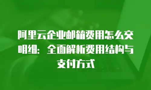 阿里云企业邮箱费用怎么交明细：全面解析费用结构与支付方式