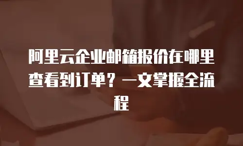 阿里云企业邮箱报价在哪里查看到订单?一文掌握全流程
