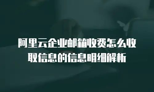 阿里云企业邮箱收费怎么收取信息的信息明细解析