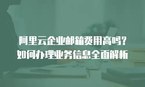 阿里云企业邮箱费用高吗？如何办理业务信息全面解析