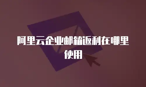 阿里云企业邮箱返利在哪里使用
