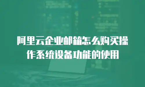 阿里云企业邮箱怎么购买操作系统设备功能的使用