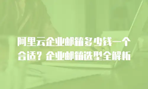 阿里云企业邮箱多少钱一个合适？企业邮箱选型全解析