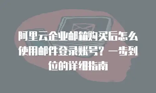 阿里云企业邮箱购买后怎么使用邮件登录账号？一步到位的详细指南