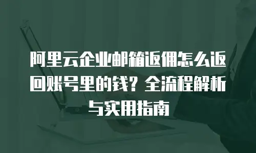 阿里云企业邮箱返佣怎么返回账号里的钱?全流程解析与实用指南