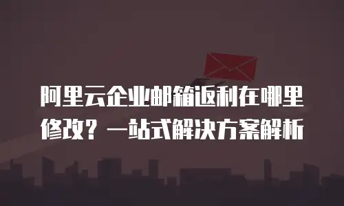 阿里云企业邮箱返利在哪里修改？一站式解决方案解析