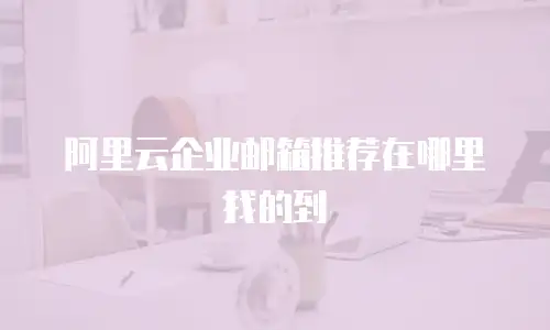 阿里云企业邮箱推荐在哪里找的到