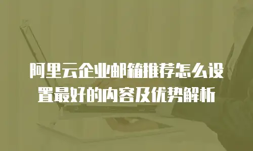 阿里云企业邮箱推荐怎么设置最好的内容及优势解析