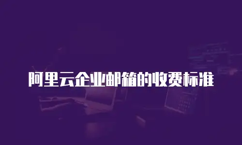 阿里云企业邮箱的收费标准