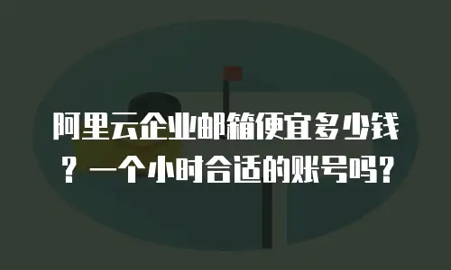 阿里云企业邮箱便宜多少钱？一个小时合适的账号吗？
