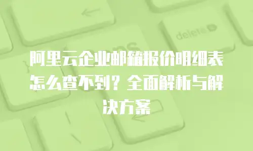阿里云企业邮箱报价明细表怎么查不到？全面解析与解决方案