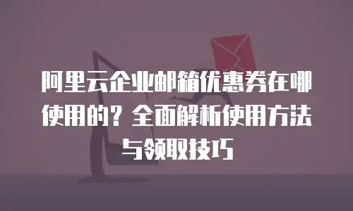 阿里云企业邮箱优惠券在哪使用的?全面解析使用方法与领取技巧