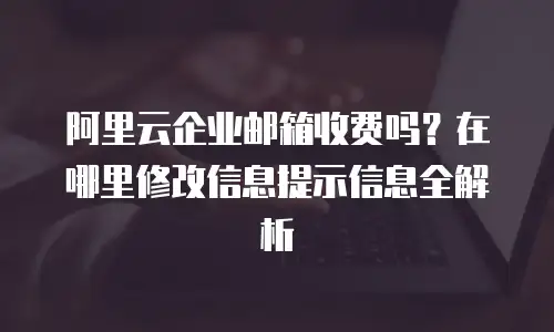 阿里云企业邮箱收费吗？在哪里修改信息提示信息全解析