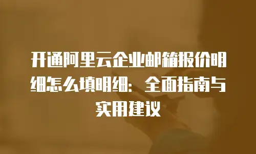 开通阿里云企业邮箱报价明细怎么填明细：全面指南与实用建议