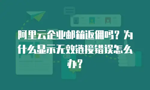 阿里云企业邮箱返佣吗？为什么显示无效链接错误怎么办？