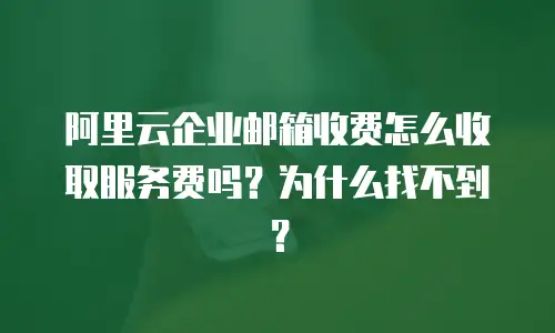 阿里云企业邮箱收费怎么收取服务费吗？为什么找不到？