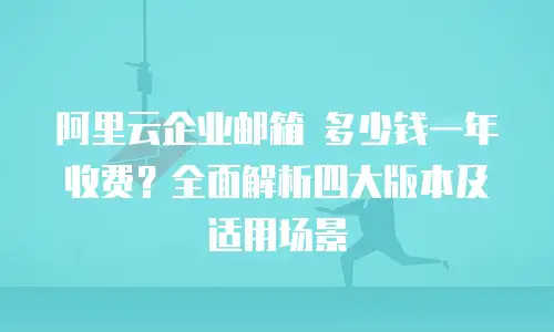 阿里云企业邮箱 多少钱一年收费？全面解析四大版本及适用场景