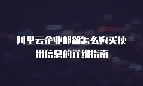 阿里云企业邮箱怎么购买使用信息的详细指南